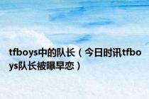 tfboys中的队长（今日时讯tfboys队长被曝早恋）