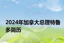 2024年加拿大总理特鲁多简历