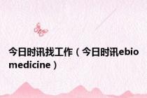 今日时讯找工作（今日时讯ebiomedicine）