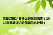 驾驶证记24分什么时候能清零（2024年驾驶证记分周期怎么计算）