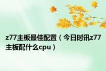 z77主板最佳配置（今日时讯z77主板配什么cpu）