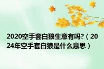 2020空手套白狼生意有吗?（2024年空手套白狼是什么意思）