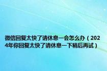 微信回复太快了请休息一会怎么办（2024年你回复太快了请休息一下稍后再试）