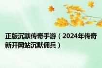 正版沉默传奇手游（2024年传奇新开网站沉默佣兵）