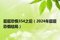 层层恐惧354之后（2024年层层恐惧结局）