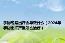 手脚经常出汗会导致什么（2024年手脚出汗严重怎么治疗）