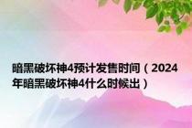 暗黑破坏神4预计发售时间（2024年暗黑破坏神4什么时候出）