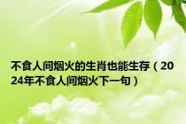 不食人间烟火的生肖也能生存（2024年不食人间烟火下一句）