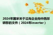 2024年国家关于沿海企业向中西部转移的文件（2024年inverter）