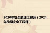 2020年安全助理工程师（2024年助理安全工程师）