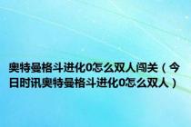 奥特曼格斗进化0怎么双人闯关（今日时讯奥特曼格斗进化0怎么双人）