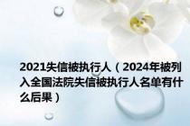 2021失信被执行人（2024年被列入全国法院失信被执行人名单有什么后果）