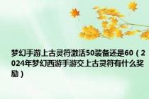 梦幻手游上古灵符激活50装备还是60（2024年梦幻西游手游交上古灵符有什么奖励）