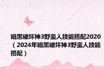 暗黑破坏神3野蛮人技能搭配2020（2024年暗黑破坏神3野蛮人技能搭配）