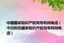 中国国家知识产权局专利局电话（今日时讯国家知识产权局专利局电话）