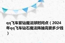 qq飞车紫钻魔法球时间点（2024年qq飞车钻石魔法阵抽完要多少钱）