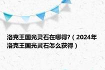 洛克王国光灵石在哪得?（2024年洛克王国光灵石怎么获得）