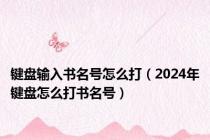 键盘输入书名号怎么打（2024年键盘怎么打书名号）