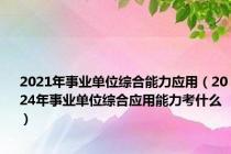 2021年事业单位综合能力应用（2024年事业单位综合应用能力考什么）