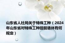 山东省人社局关于特殊工种（2024年山东省对特殊工种提前退休有何规定）