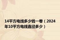 14平方电线多少钱一卷（2024年10平方电线直径多少）