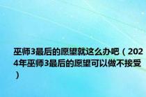 巫师3最后的愿望就这么办吧（2024年巫师3最后的愿望可以做不接受）