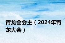 青龙会会主（2024年青龙大会）