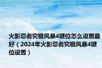 火影忍者究极风暴4键位怎么设置最好（2024年火影忍者究极风暴4键位设置）