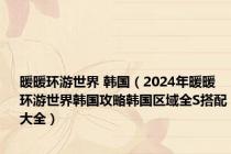 暖暖环游世界 韩国（2024年暖暖环游世界韩国攻略韩国区域全S搭配大全）