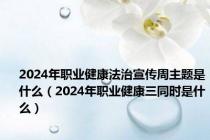 2024年职业健康法治宣传周主题是什么（2024年职业健康三同时是什么）