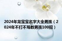 2024年龙宝宝名字大全男孩（2024年不打不骂教男孩100招）