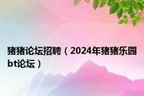 猪猪论坛招聘（2024年猪猪乐园bt论坛）