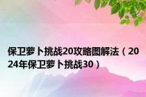 保卫萝卜挑战20攻略图解法（2024年保卫萝卜挑战30）