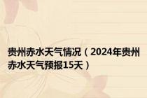 贵州赤水天气情况（2024年贵州赤水天气预报15天）