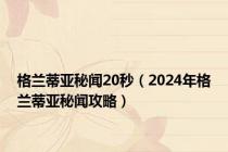 格兰蒂亚秘闻20秒（2024年格兰蒂亚秘闻攻略）