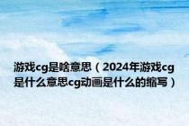 游戏cg是啥意思（2024年游戏cg是什么意思cg动画是什么的缩写）