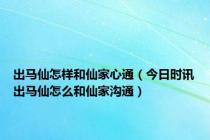 出马仙怎样和仙家心通（今日时讯出马仙怎么和仙家沟通）