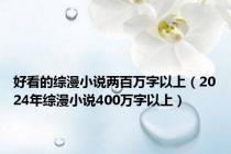 好看的综漫小说两百万字以上（2024年综漫小说400万字以上）