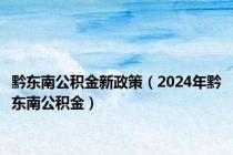 黔东南公积金新政策（2024年黔东南公积金）