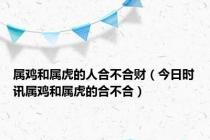 属鸡和属虎的人合不合财（今日时讯属鸡和属虎的合不合）