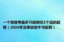 一个微信号最多只能担任1个店的超管（2024年没事放放牛骂超管）