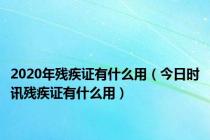 2020年残疾证有什么用（今日时讯残疾证有什么用）