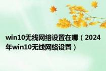 win10无线网络设置在哪（2024年win10无线网络设置）