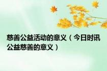 慈善公益活动的意义（今日时讯公益慈善的意义）