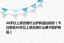 30岁以上适合用什么护肤品比较好（今日时讯30岁以上适合用什么牌子的护肤品）