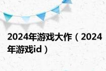 2024年游戏大作（2024年游戏id）