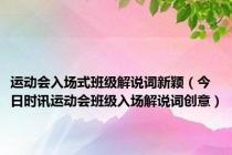 运动会入场式班级解说词新颖（今日时讯运动会班级入场解说词创意）