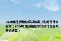 2020年生源地助学贷款截止时间是什么时候（2024年生源地助学贷款什么时候开始还款）