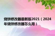 烧饼修改器最新版2021（2024年烧饼修改器怎么用）