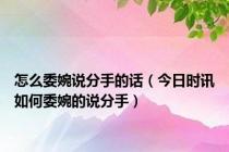 怎么委婉说分手的话（今日时讯如何委婉的说分手）